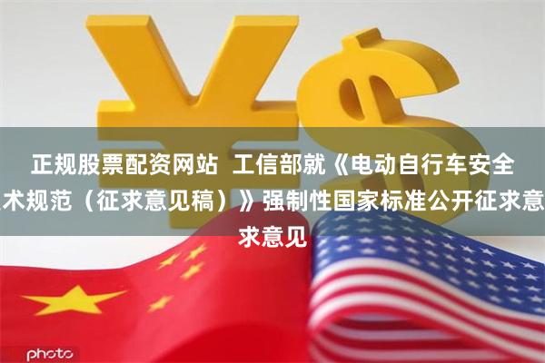 正规股票配资网站  工信部就《电动自行车安全技术规范（征求意见稿）》强制性国家标准公开征求意见