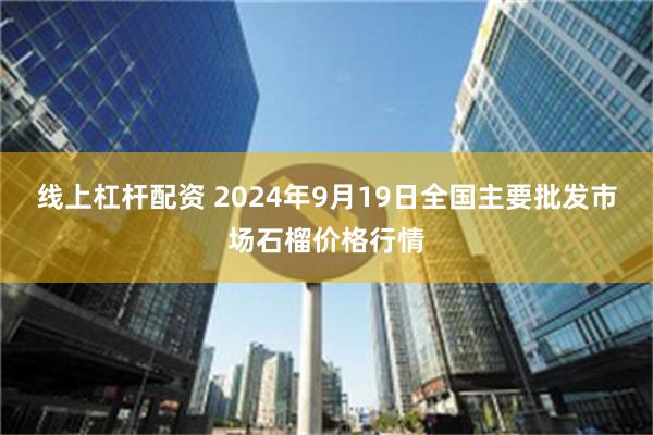 线上杠杆配资 2024年9月19日全国主要批发市场石榴价格行情