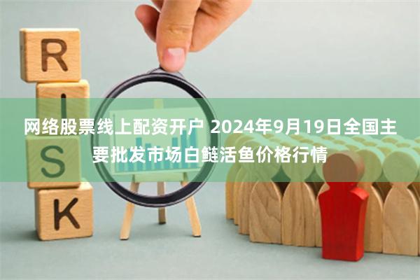 网络股票线上配资开户 2024年9月19日全国主要批发市场白鲢活鱼价格行情