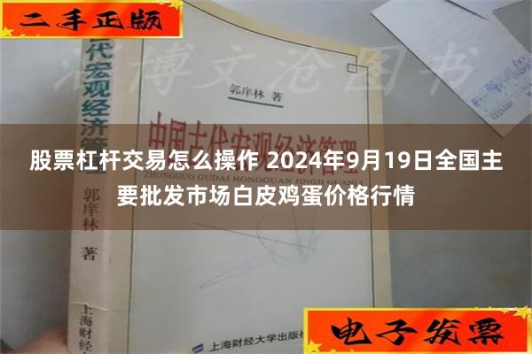 股票杠杆交易怎么操作 2024年9月19日全国主要批发市场白皮鸡蛋价格行情