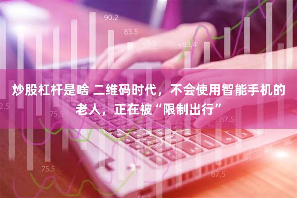 炒股杠杆是啥 二维码时代，不会使用智能手机的老人，正在被“限制出行”