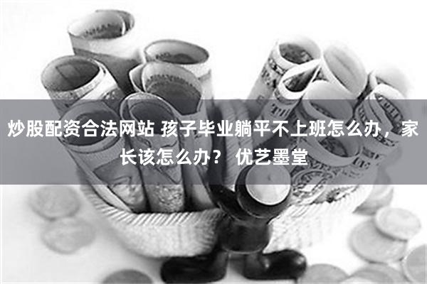 炒股配资合法网站 孩子毕业躺平不上班怎么办，家长该怎么办？ 优艺墨堂
