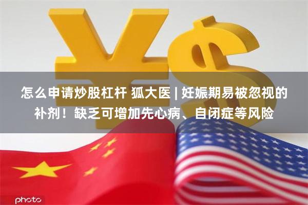 怎么申请炒股杠杆 狐大医 | 妊娠期易被忽视的补剂！缺乏可增加先心病、自闭症等风险