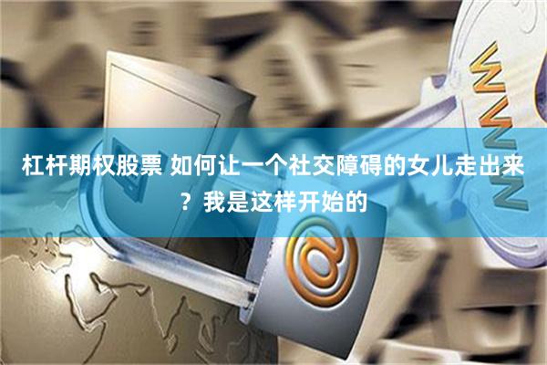 杠杆期权股票 如何让一个社交障碍的女儿走出来？我是这样开始的