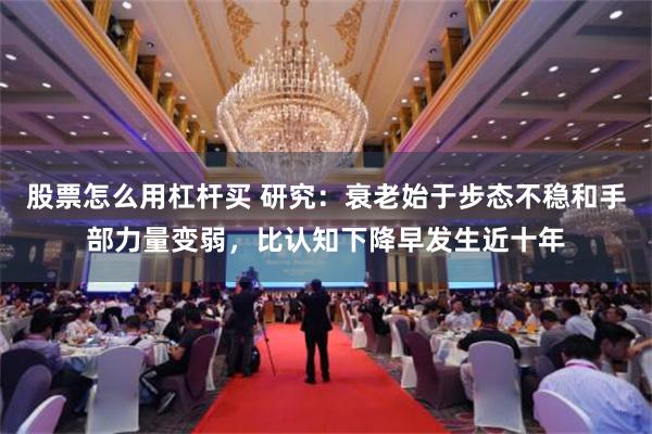 股票怎么用杠杆买 研究：衰老始于步态不稳和手部力量变弱，比认知下降早发生近十年