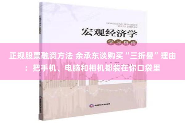 正规股票融资方法 余承东谈购买“三折叠”理由：把手机、电脑和相机都装在你口袋里