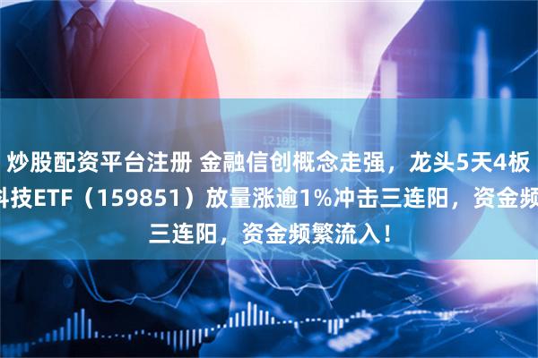 炒股配资平台注册 金融信创概念走强，龙头5天4板！金融科技ETF（159851）放量涨逾1%冲击三连阳，资金频繁流入！