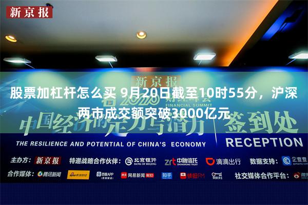 股票加杠杆怎么买 9月20日截至10时55分，沪深两市成交额突破3000亿元