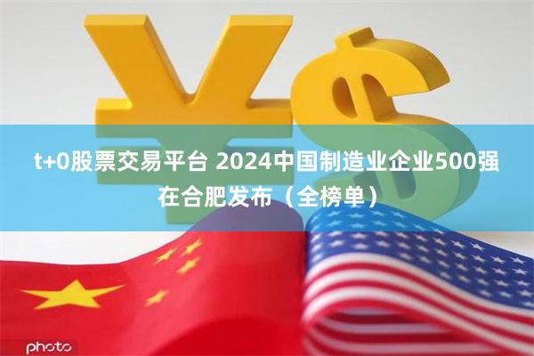 t+0股票交易平台 2024中国制造业企业500强在合肥发布（全榜单）