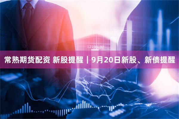 常熟期货配资 新股提醒｜9月20日新股、新债提醒