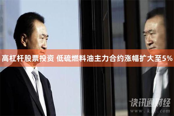 高杠杆股票投资 低硫燃料油主力合约涨幅扩大至5%