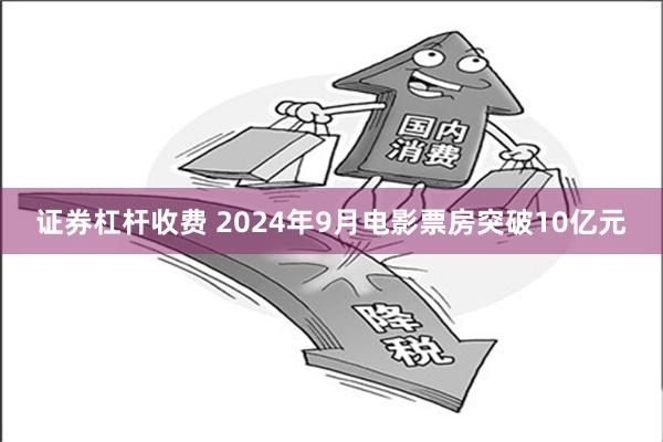 证券杠杆收费 2024年9月电影票房突破10亿元