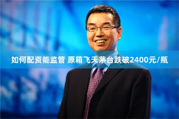 如何配资能监管 原箱飞天茅台跌破2400元/瓶