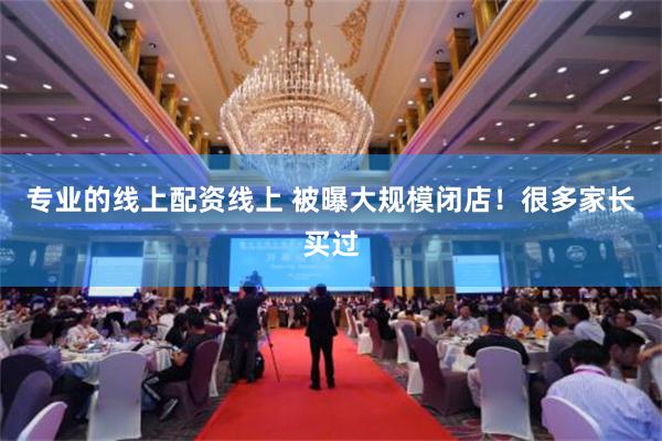 专业的线上配资线上 被曝大规模闭店！很多家长买过