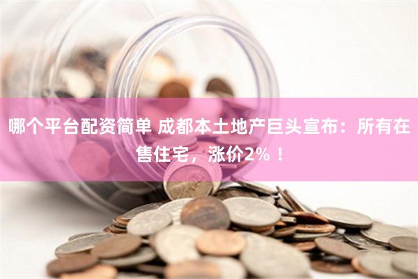 哪个平台配资简单 成都本土地产巨头宣布：所有在售住宅，涨价2% ！