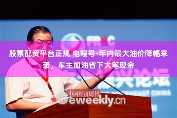 股票配资平台正规 电鳗号-年内最大油价降幅来袭，车主加油省下大笔现金