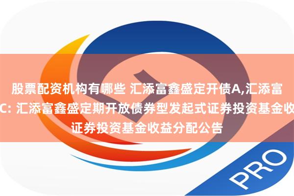 股票配资机构有哪些 汇添富鑫盛定开债A,汇添富鑫盛定开债C: 汇添富鑫盛定期开放债券型发起式证券投资基金收益分配公告