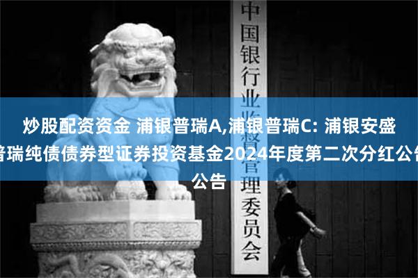 炒股配资资金 浦银普瑞A,浦银普瑞C: 浦银安盛普瑞纯债债券型证券投资基金2024年度第二次分红公告
