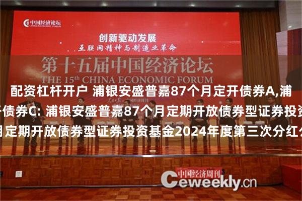 配资杠杆开户 浦银安盛普嘉87个月定开债券A,浦银安盛普嘉87个月定开债券C: 浦银安盛普嘉87个月定期开放债券型证券投资基金2024年度第三次分红公告