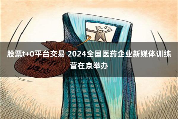 股票t+0平台交易 2024全国医药企业新媒体训练营在京举办