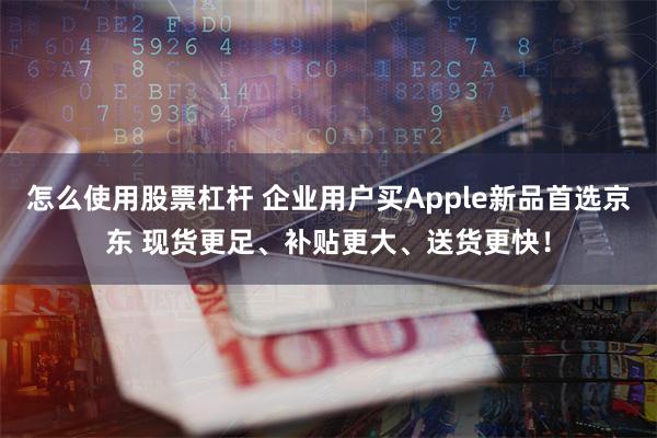 怎么使用股票杠杆 企业用户买Apple新品首选京东 现货更足、补贴更大、送货更快！
