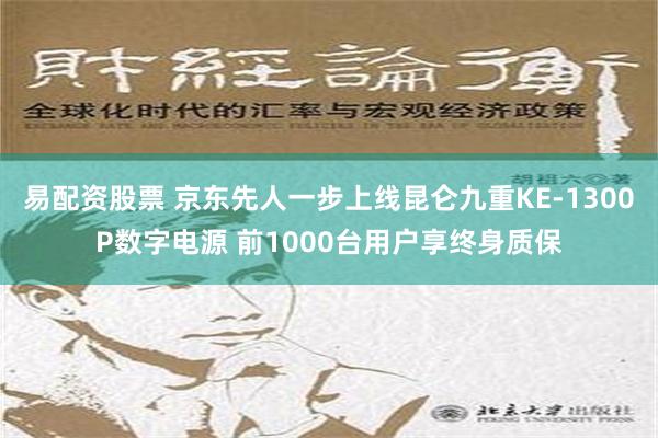 易配资股票 京东先人一步上线昆仑九重KE-1300P数字电源 前1000台用户享终身质保