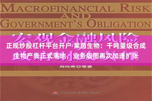 正规炒股杠杆平台开户 莱茵生物：千吨量级合成生物产线正式落地，业务版图再次加速扩张