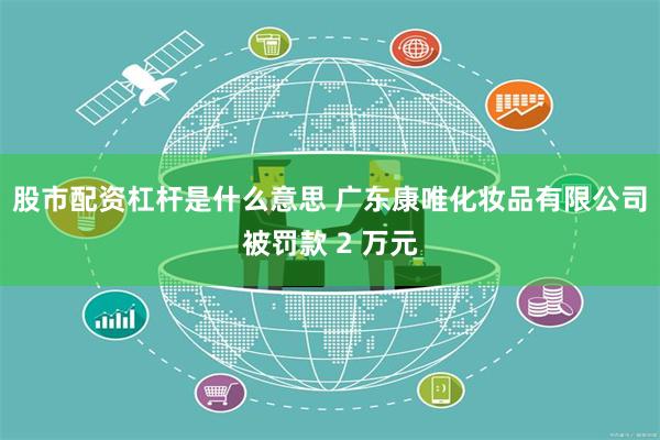 股市配资杠杆是什么意思 广东康唯化妆品有限公司被罚款 2 万元