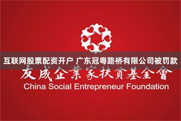 互联网股票配资开户 广东冠粤路桥有限公司被罚款