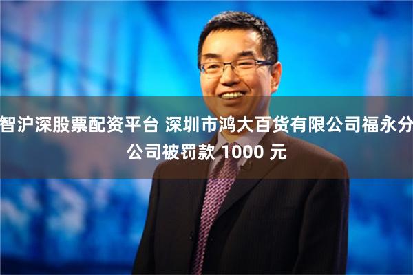 智沪深股票配资平台 深圳市鸿大百货有限公司福永分公司被罚款 1000 元