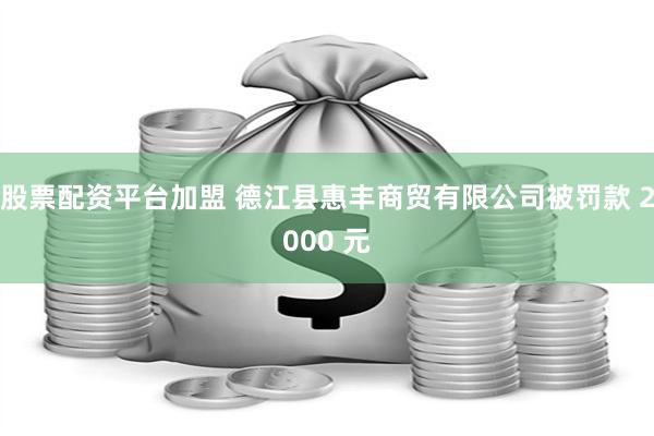 股票配资平台加盟 德江县惠丰商贸有限公司被罚款 2000 元