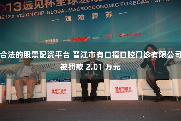 合法的股票配资平台 晋江市有口福口腔门诊有限公司被罚款 2.01 万元