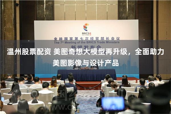 温州股票配资 美图奇想大模型再升级，全面助力美图影像与设计产品