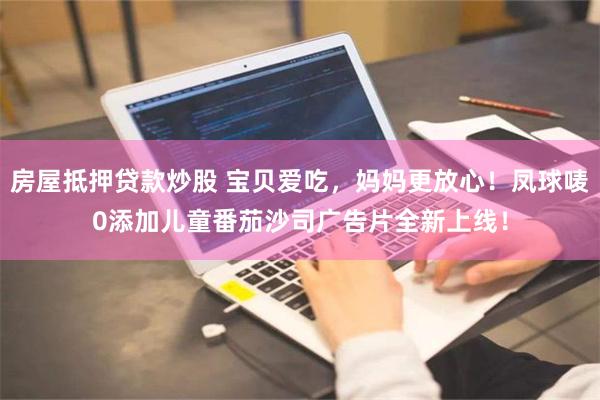 房屋抵押贷款炒股 宝贝爱吃，妈妈更放心！凤球唛0添加儿童番茄沙司广告片全新上线！