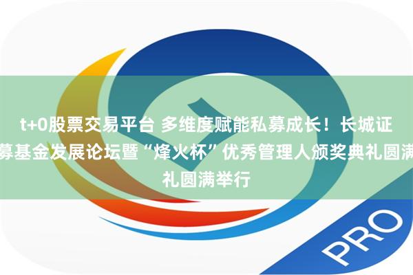 t+0股票交易平台 多维度赋能私募成长！长城证券私募基金发展论坛暨“烽火杯”优秀管理人颁奖典礼圆满举行