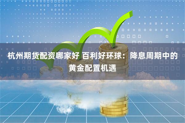 杭州期货配资哪家好 百利好环球：降息周期中的黄金配置机遇