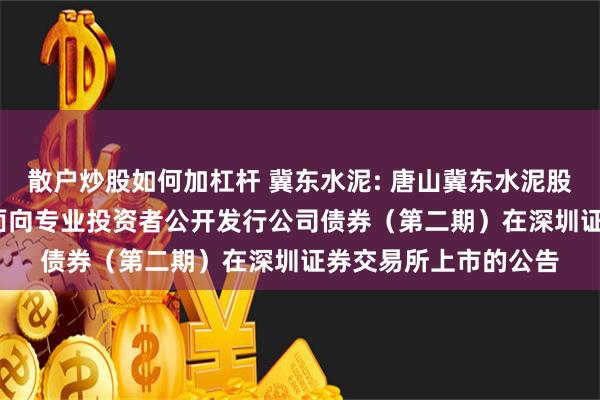 散户炒股如何加杠杆 冀东水泥: 唐山冀东水泥股份有限公司2024年面向专业投资者公开发行公司债券（第二期）在深圳证券交易所上市的公告