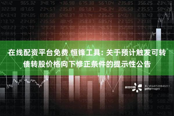 在线配资平台免费 恒锋工具: 关于预计触发可转债转股价格向下修正条件的提示性公告