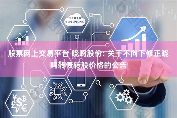 股票网上交易平台 晓鸣股份: 关于不向下修正晓鸣转债转股价格的公告