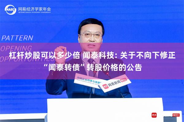 杠杆炒股可以多少倍 闻泰科技: 关于不向下修正“闻泰转债”转股价格的公告