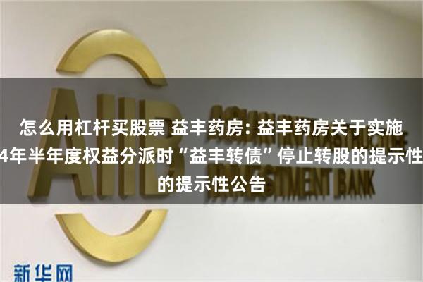 怎么用杠杆买股票 益丰药房: 益丰药房关于实施2024年半年度权益分派时“益丰转债”停止转股的提示性公告