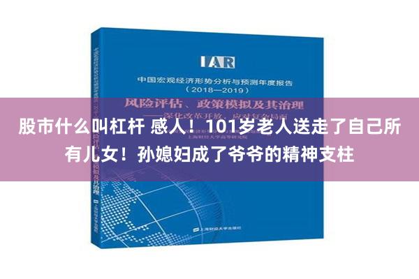 股市什么叫杠杆 感人！101岁老人送走了自己所有儿女！孙媳妇成了爷爷的精神支柱