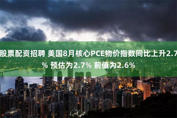 股票配资招聘 美国8月核心PCE物价指数同比上升2.7% 预估为2.7% 前值为2.6%