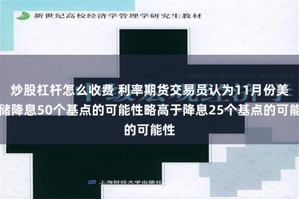 炒股杠杆怎么收费 利率期货交易员认为11月份美联储降息50个基点的可能性略高于降息25个基点的可能性