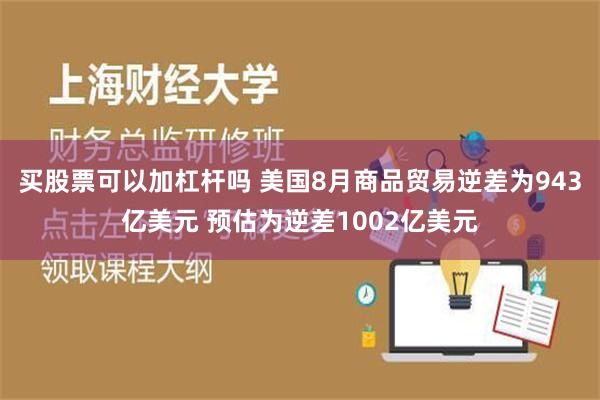 买股票可以加杠杆吗 美国8月商品贸易逆差为943亿美元 预估为逆差1002亿美元