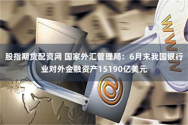 股指期货配资网 国家外汇管理局：6月末我国银行业对外金融资产15190亿美元