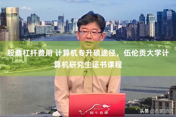 股票杠杆费用 计算机专升硕途径，伍伦贡大学计算机研究生证书课程