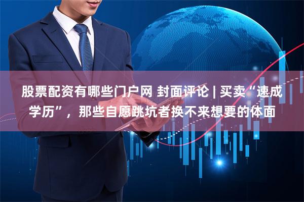 股票配资有哪些门户网 封面评论 | 买卖“速成学历”，那些自愿跳坑者换不来想要的体面