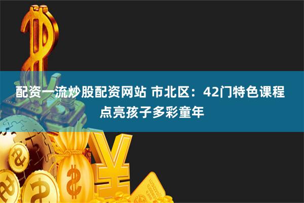 配资一流炒股配资网站 市北区：42门特色课程 点亮孩子多彩童年