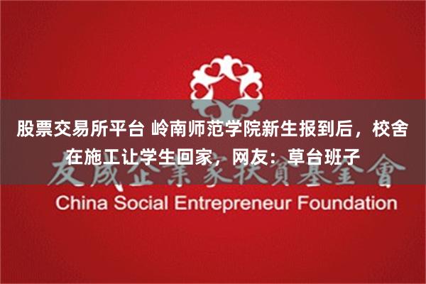 股票交易所平台 岭南师范学院新生报到后，校舍在施工让学生回家，网友：草台班子